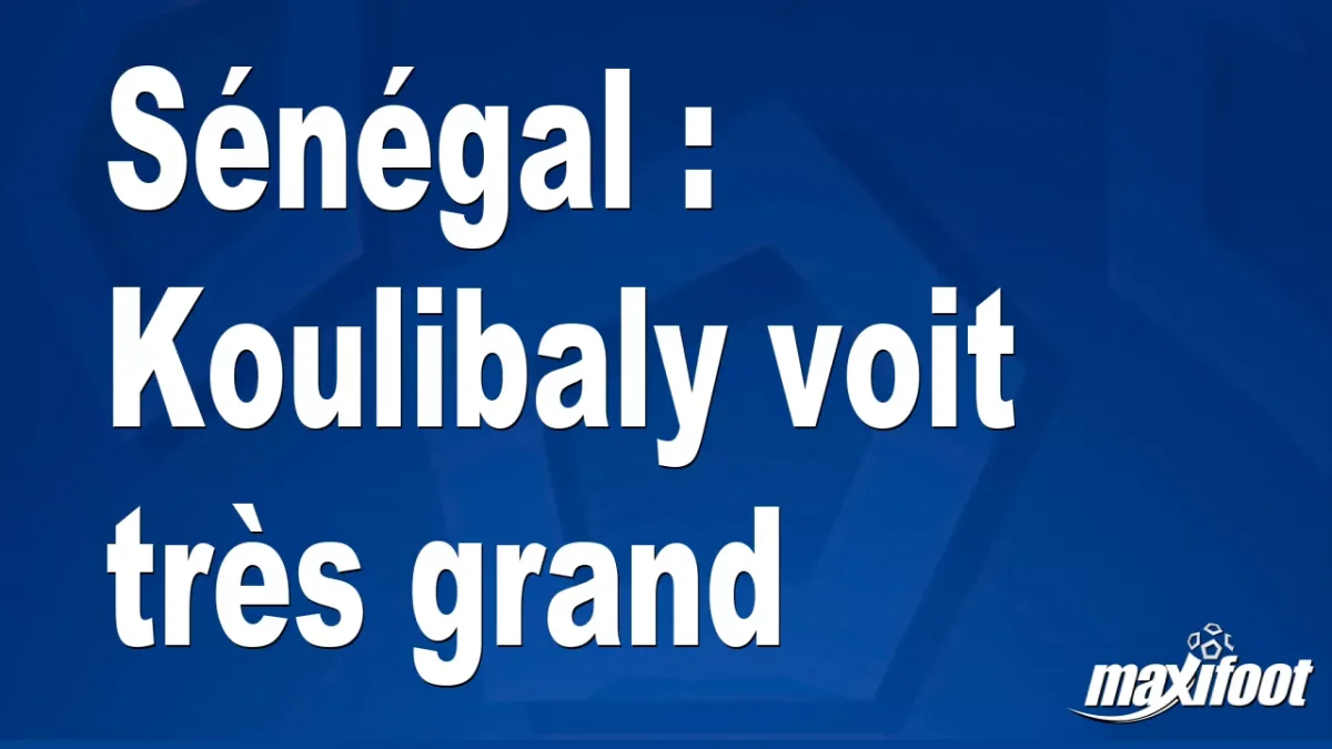 Sénégal : Koulibaly voit très grand