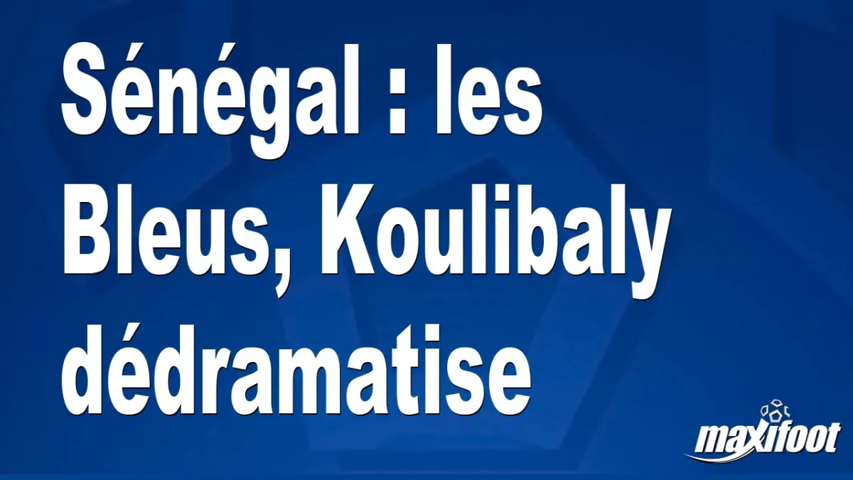 Sénégal : les Bleus, Koulibaly dédramatise