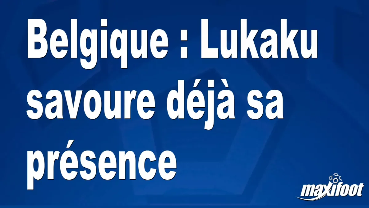 Belgique : Lukaku savoure déjà sa présence