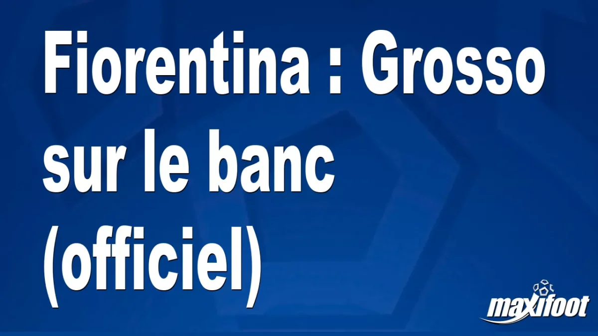 Mercato Fiorentina : Grosso sur le banc (officiel)