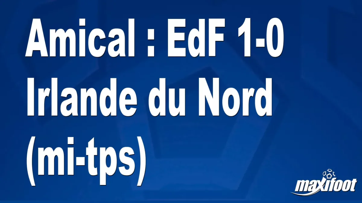 Amical : EdF 1-0 Irlande du Nord (mi-tps)