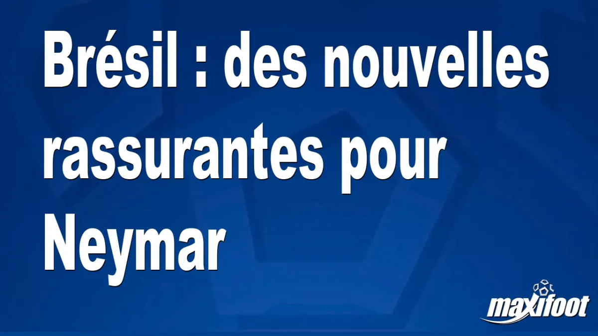Brésil : des nouvelles rassurantes pour Neymar