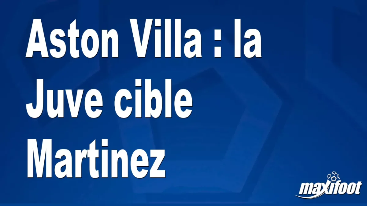 Mercato Aston Villa : la Juve cible Martinez