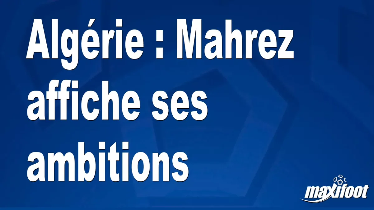 Algérie : Mahrez affiche ses ambitions