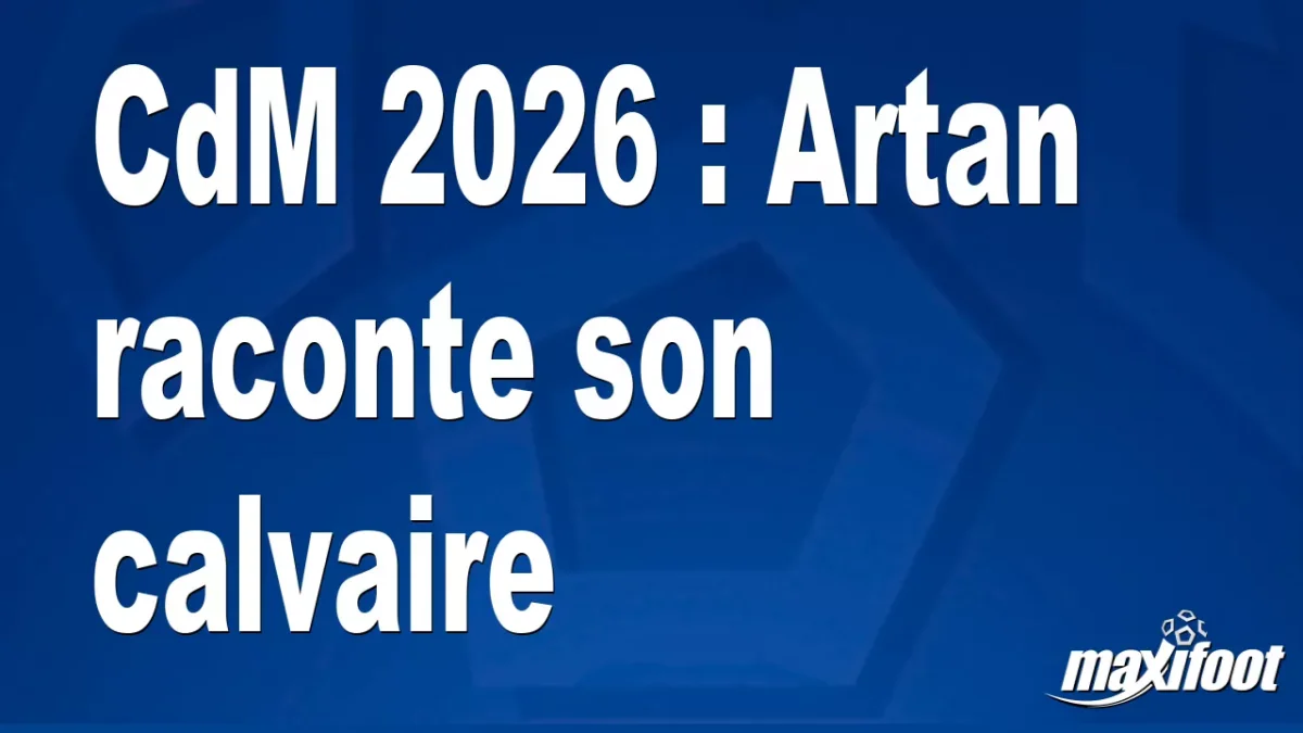 CdM 2026 : Artan raconte son calvaire
