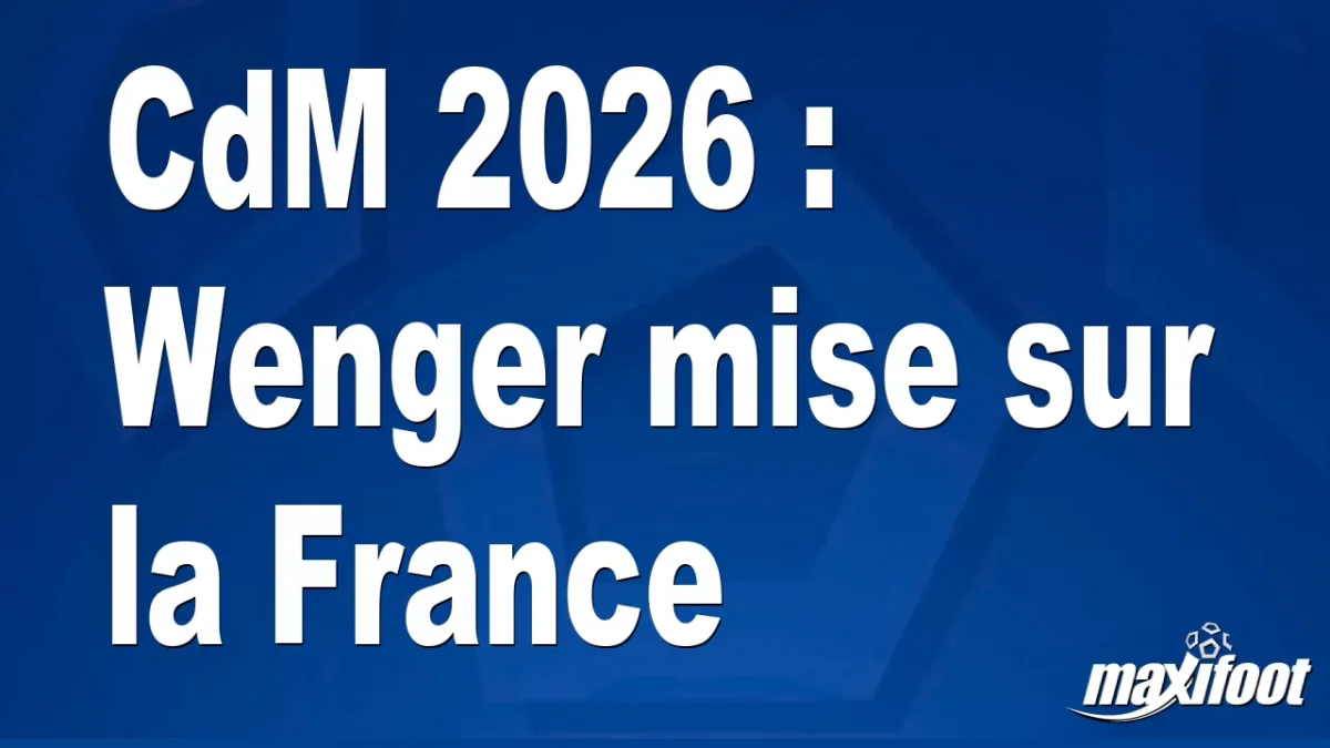 CdM 2026 : Wenger mise sur la France