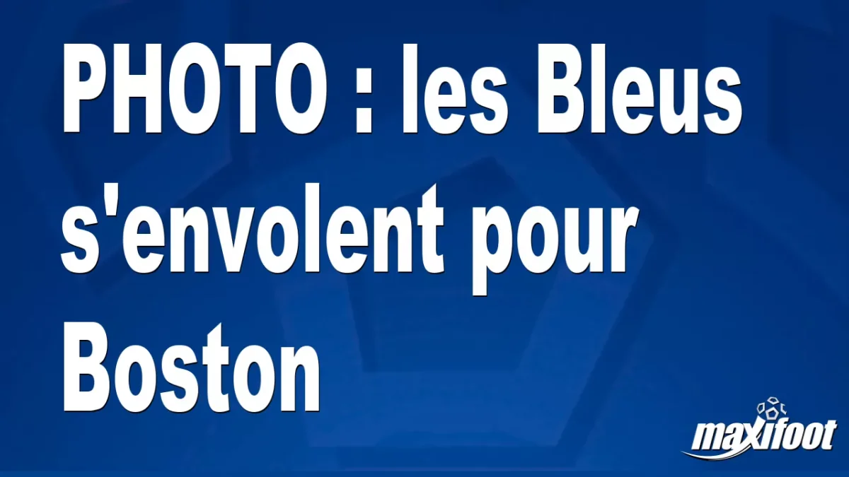 BUZZ : les Bleus s'envolent pour Boston