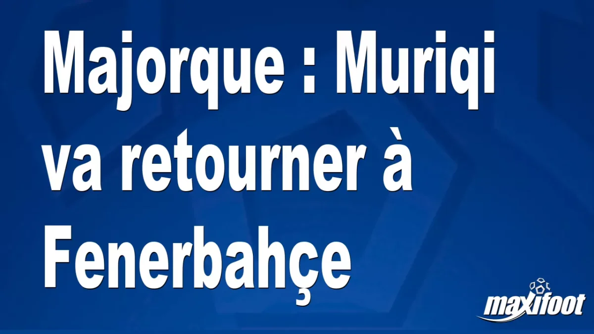 Mercato Majorque : Muriqi va retourner à Fenerbahçe