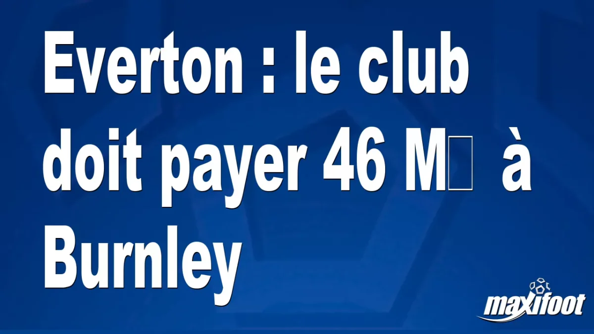 Everton : le club doit payer 46 M€ à Burnley