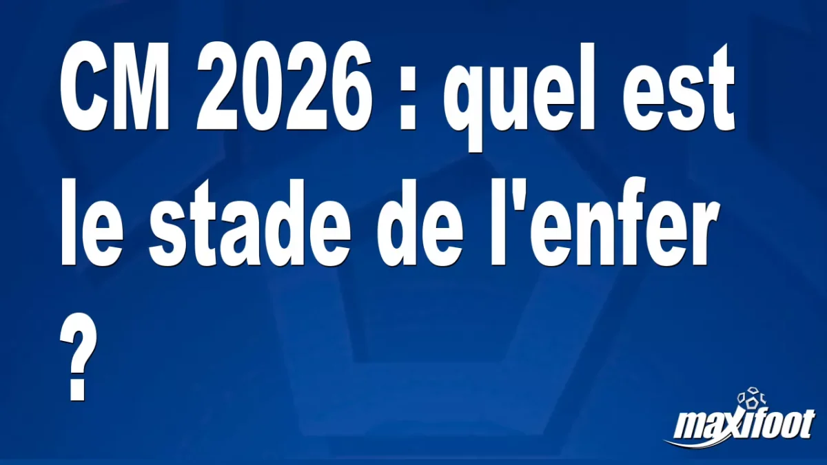 CM 2026 : quel est le stade de l'enfer ?