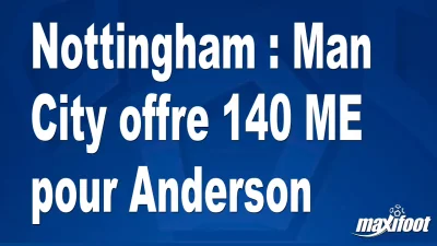 Mercato Nottingham : Man City offre 140 M€ pour Anderson