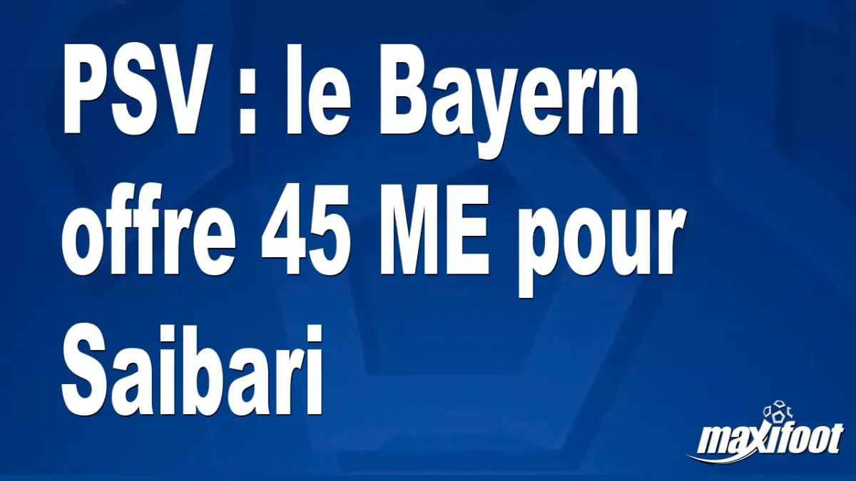 Mercato PSV : le Bayern offre 45 M€ pour Saibari