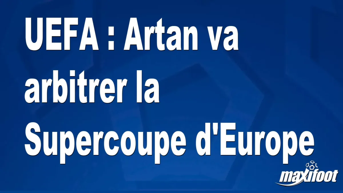 UEFA : Artan va arbitrer la Supercoupe d'Europe