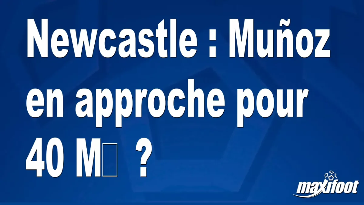 Mercato Newcastle : Muñoz en approche pour 40 M€ ?