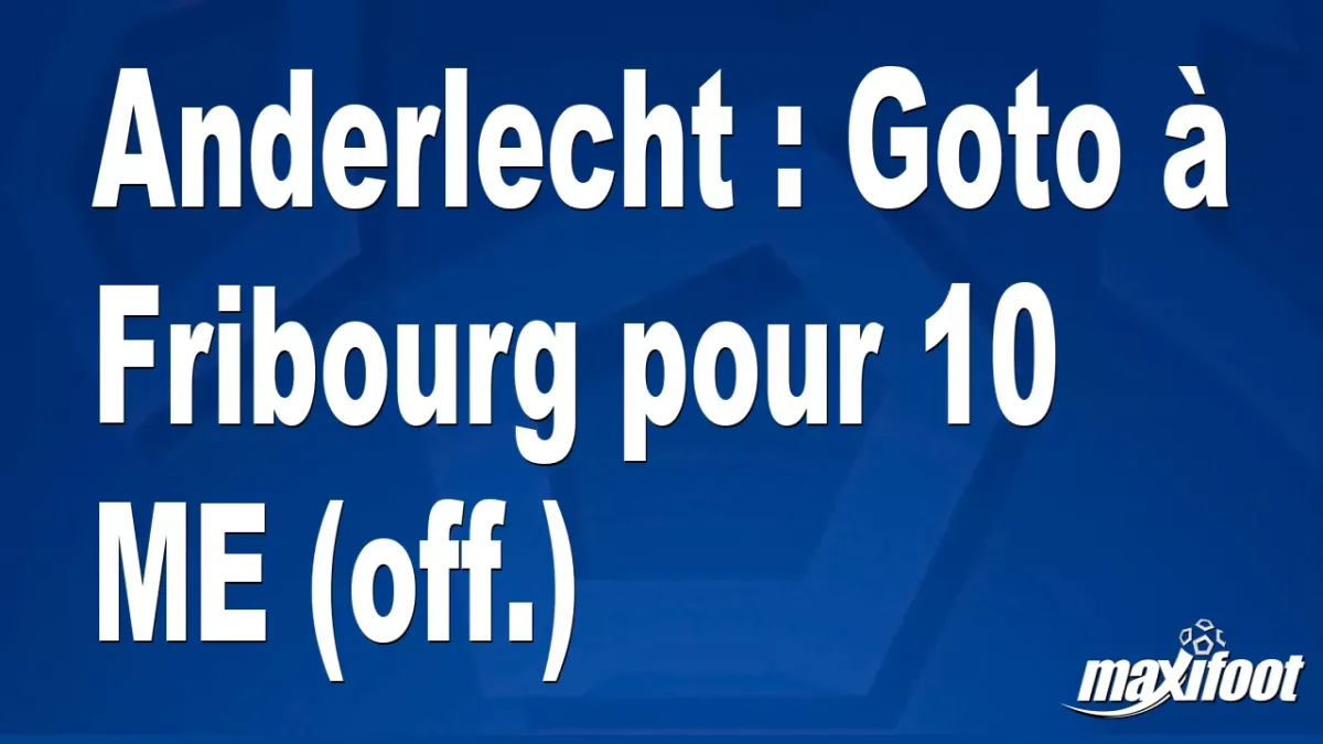 Mercato Anderlecht : Goto à Fribourg pour 10 M€ (off.)