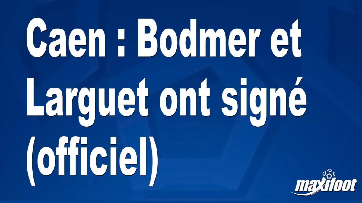 Mercato Caen : Bodmer et Larguet ont signé (officiel)