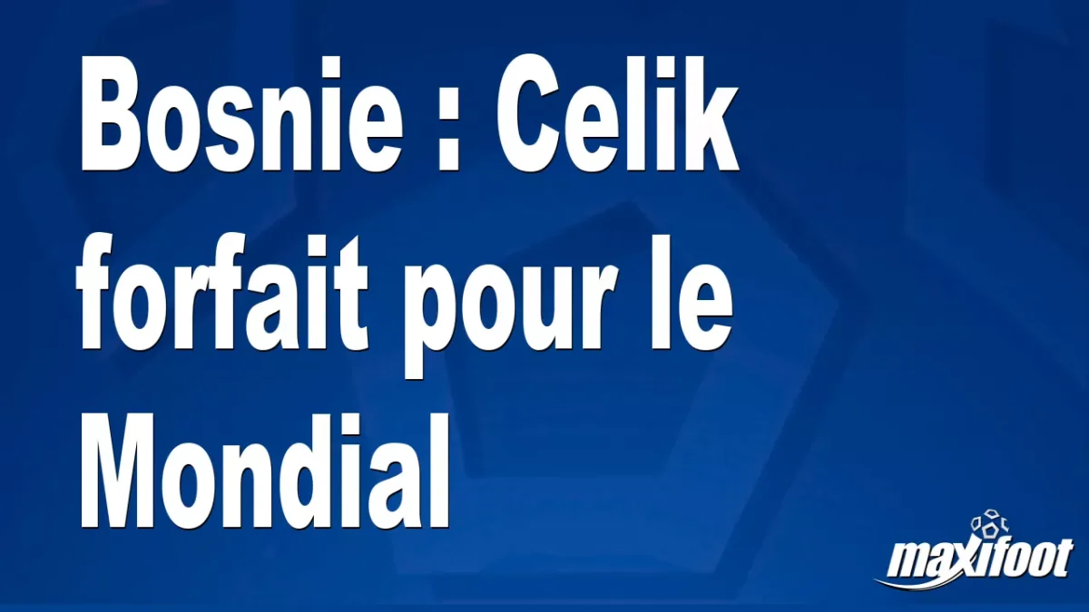 Bosnie : Celik forfait pour le Mondial