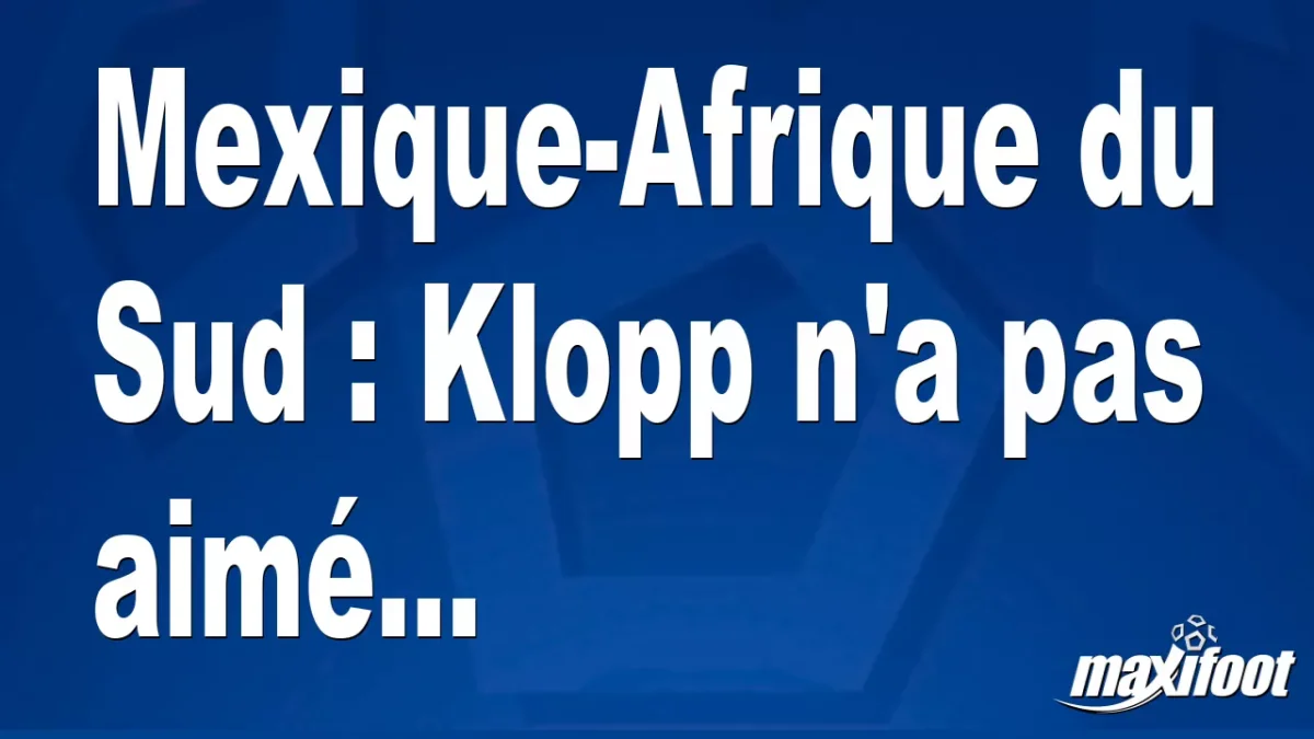 Mexique-Afrique du Sud : Klopp n'a pas aimé...