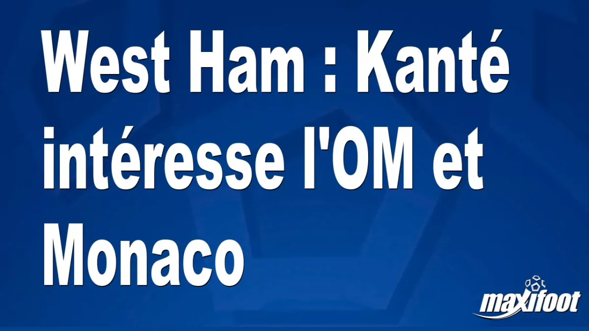 Mercato West Ham : Kanté intéresse l'OM et Monaco