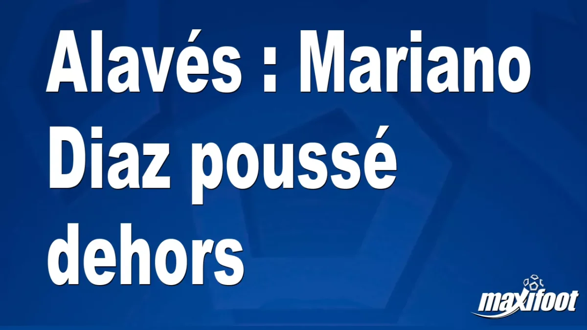 Mercato Alavés : Mariano Diaz poussé dehors