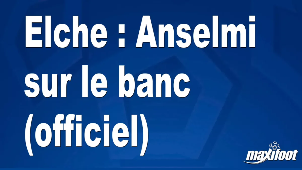 Mercato Elche : Anselmi sur le banc (officiel)