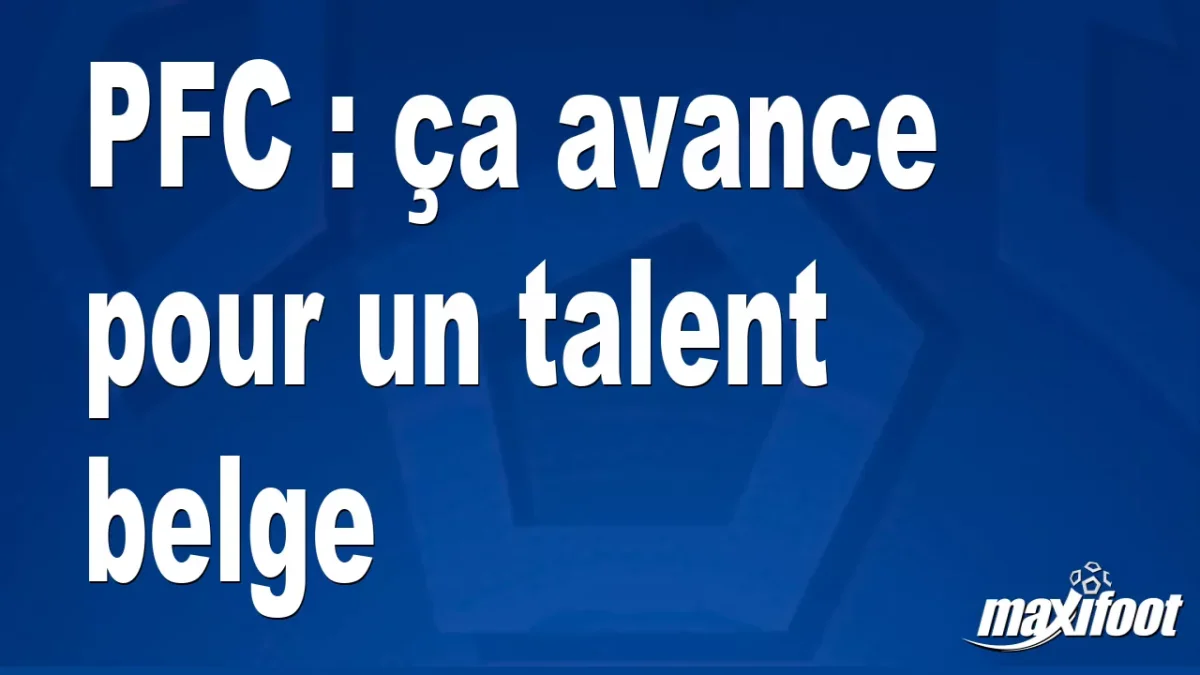 Mercato PFC : ça avance pour un talent belge