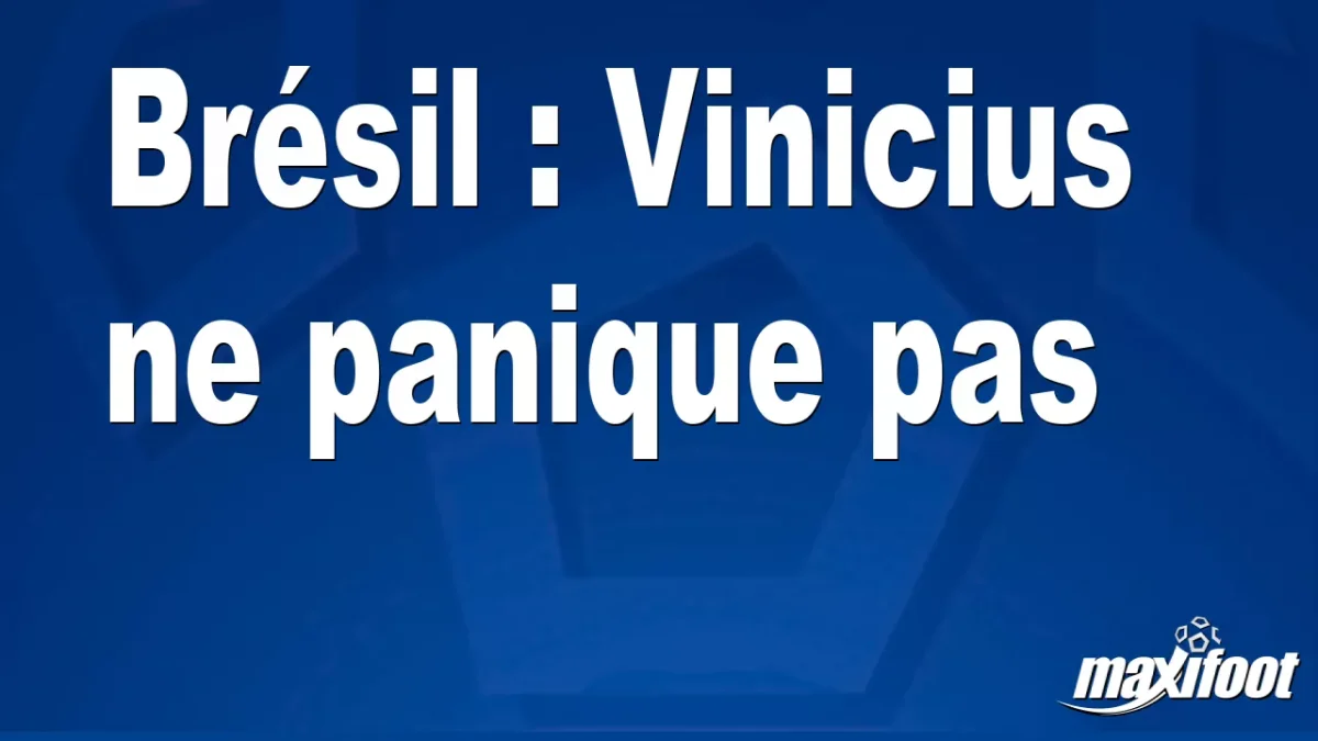 Brésil : Vinicius ne panique pas