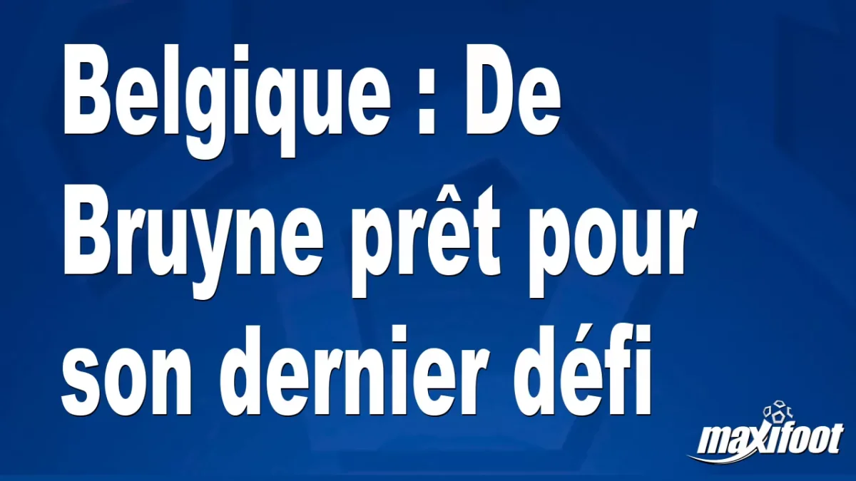 Belgique : De Bruyne prêt pour son dernier défi
