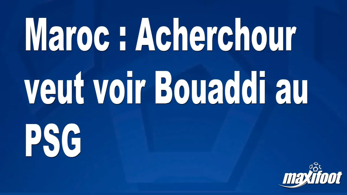 Maroc : Acherchour veut voir Bouaddi au PSG