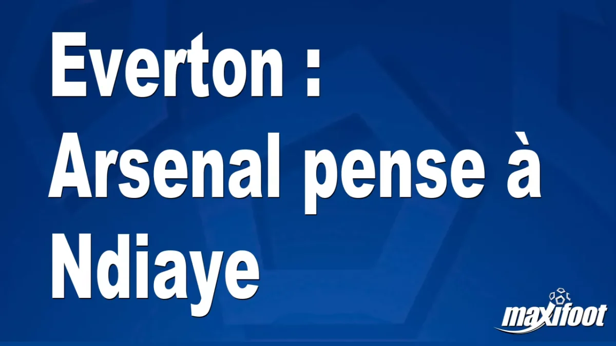 Mercato Everton : Arsenal pense à Ndiaye