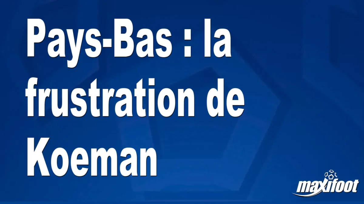 Pays-Bas : la frustration de Koeman