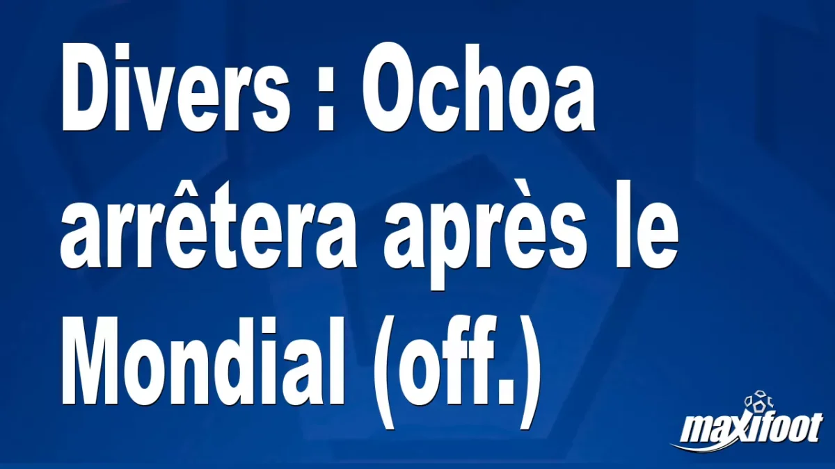 Mercato Divers : Ochoa arrêtera après le Mondial (off.)