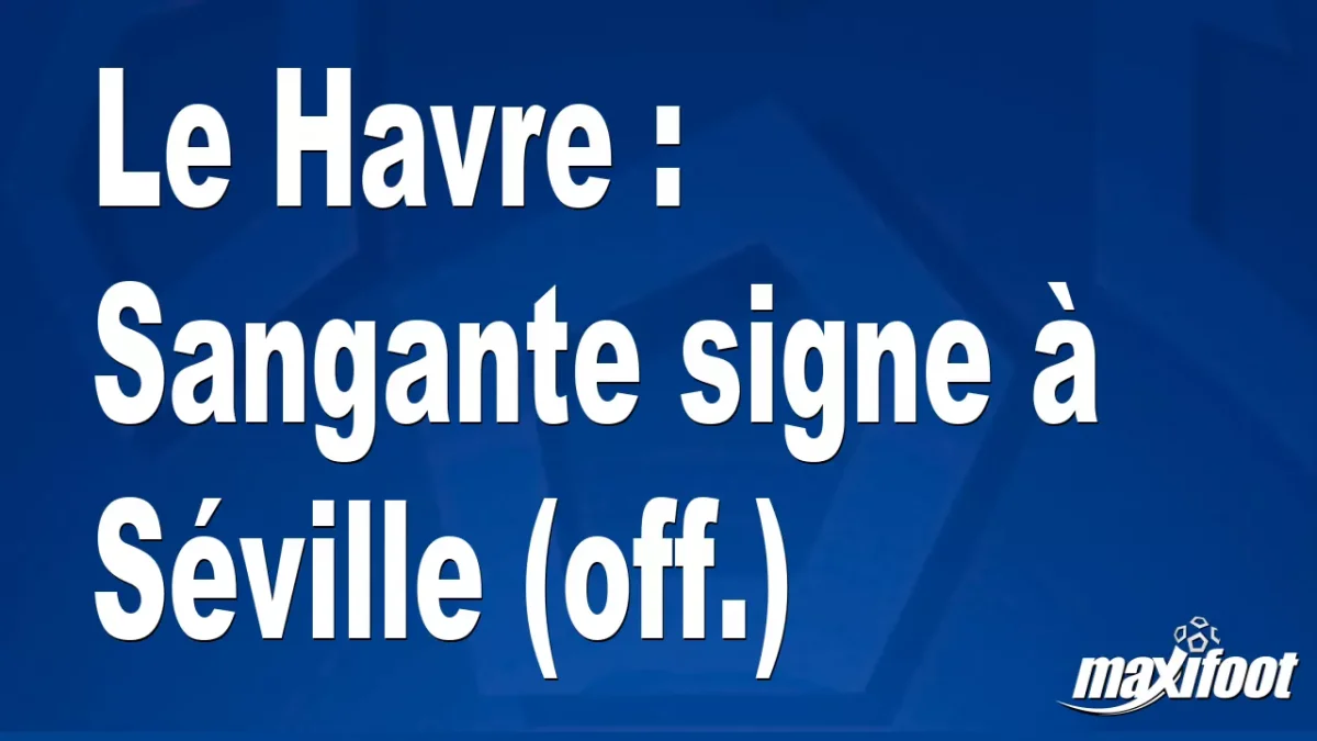 Mercato Le Havre : Sangante signe à Séville (off.)