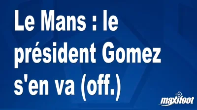 Le Mans : le président Gomez s'en va (off.)