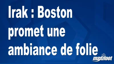 Irak : Boston promet une ambiance de folie