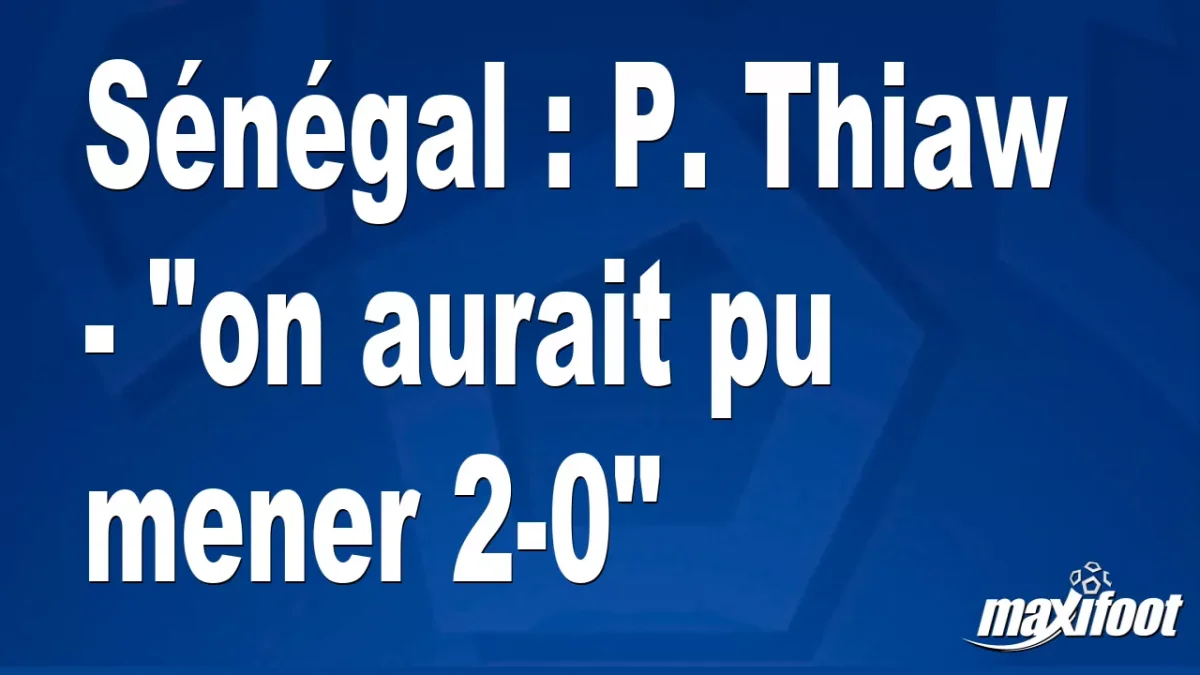 Sénégal : P. Thiaw - "on aurait pu mener 2-0"
