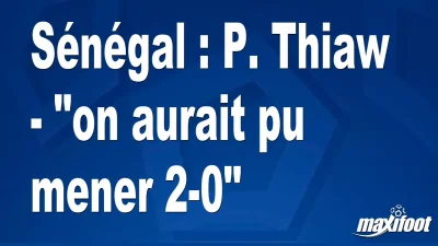 Sénégal : P. Thiaw - "on aurait pu mener 2-0"