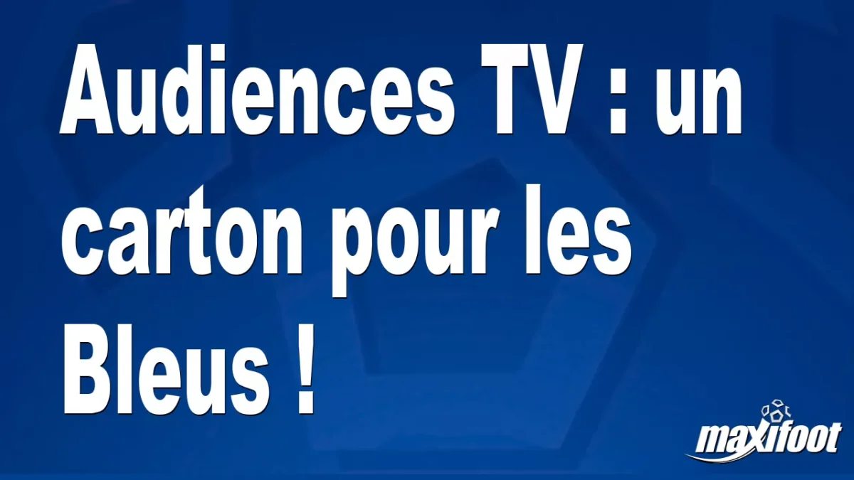 Audiences TV : un carton pour les Bleus !