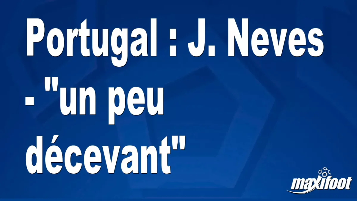 Portugal : João Neves - "un peu décevant"