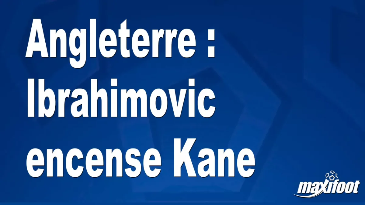 Angleterre : Ibrahimovic encense Kane