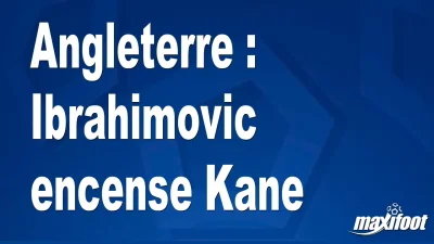 Angleterre : Ibrahimovic encense Kane