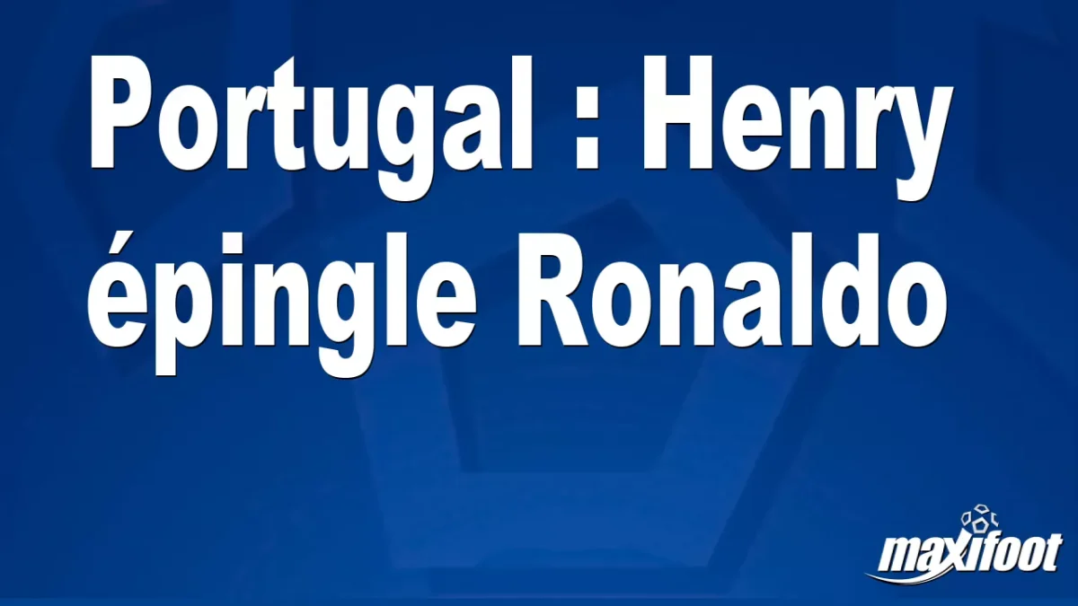 Portugal : Henry épingle Ronaldo