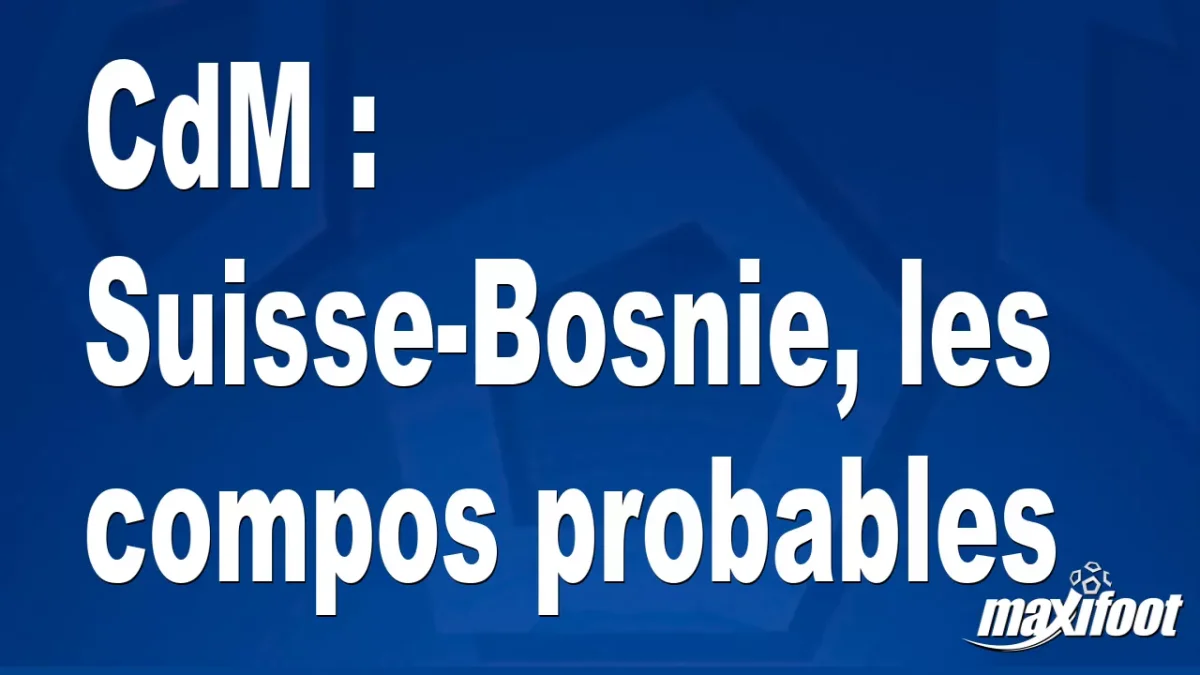 CdM : Suisse-Bosnie, les titulaires probables