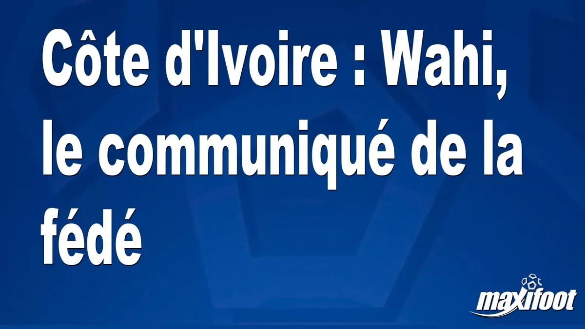 Côte d'Ivoire : Wahi, le communiqué de la fédé