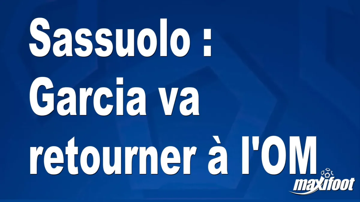 Mercato Sassuolo : Garcia va retourner à l'OM