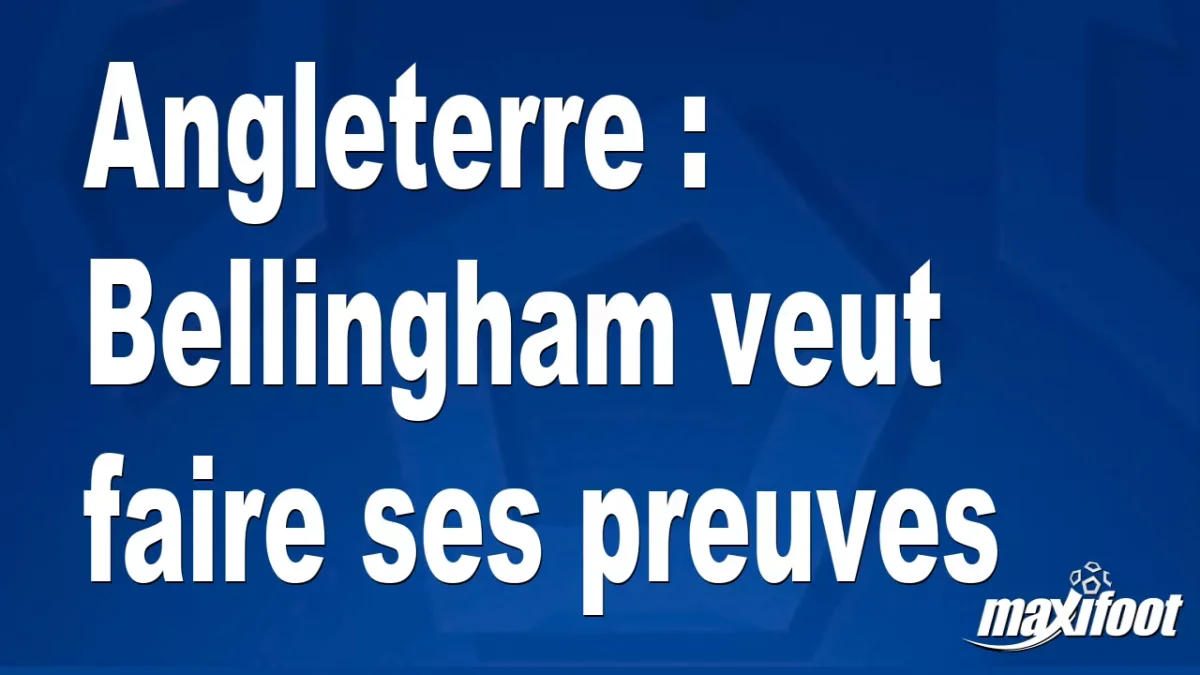 Angleterre : Bellingham veut faire ses preuves