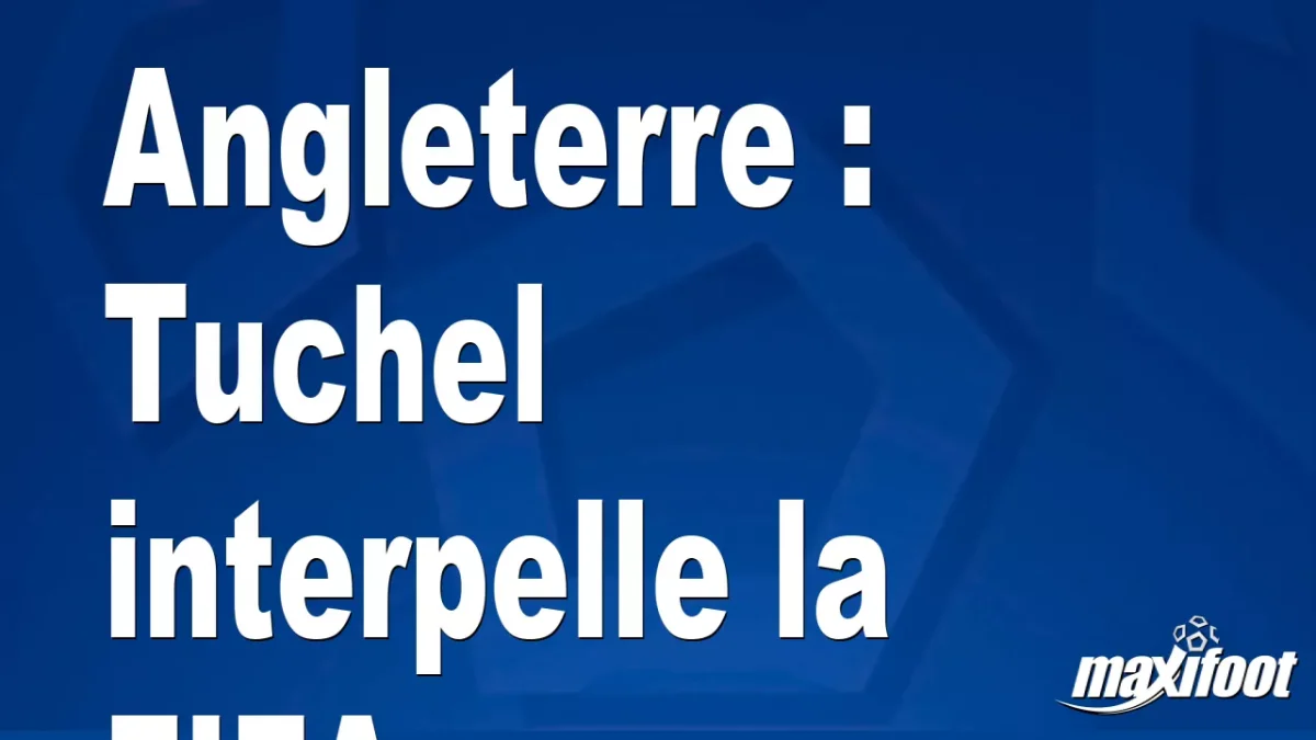 Angleterre : Tuchel interpelle la FIFA