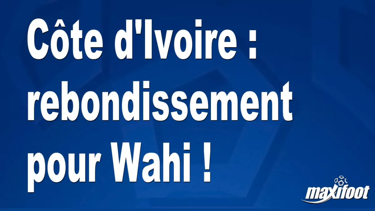 Côte d'Ivoire : rebondissement pour Wahi !