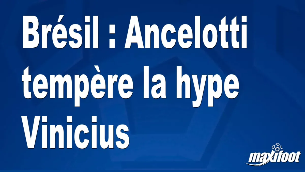 Brésil : Ancelotti tempère la hype Vinicius