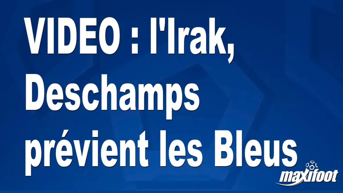 l'Irak, Deschamps prévient les Bleus